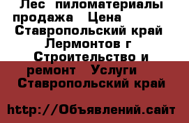 Лес, пиломатериалы продажа › Цена ­ 7 500 - Ставропольский край, Лермонтов г. Строительство и ремонт » Услуги   . Ставропольский край